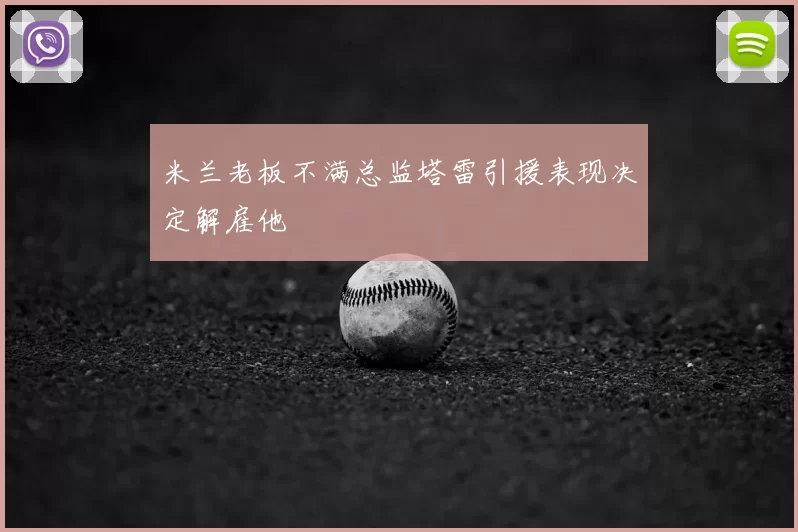米兰老板不满总监塔雷引援表现决定解雇他