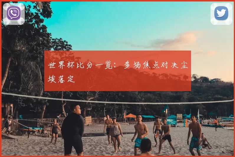 世界杯比分一览：多场焦点对决尘埃落定