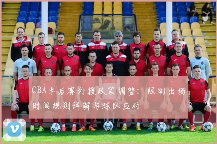 CBA季后赛外援政策调整：限制出场时间规则详解与球队应对