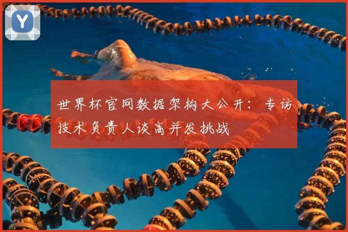 世界杯官网数据架构大公开：专访技术负责人谈高并发挑战