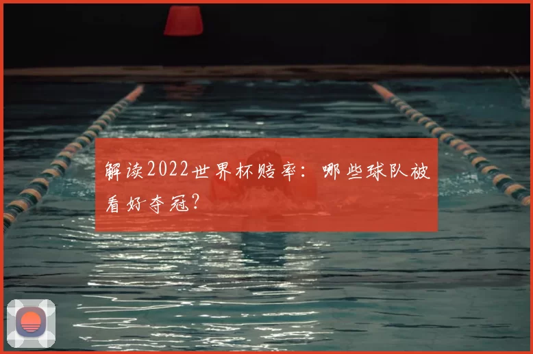 解读2022世界杯赔率：哪些球队被看好夺冠？