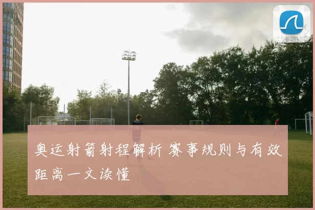奥运射箭射程解析 赛事规则与有效距离一文读懂