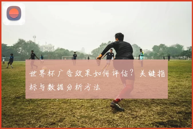 世界杯广告效果如何评估？关键指标与数据分析方法