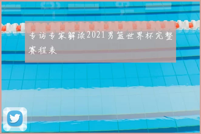 专访专家解读2021男篮世界杯完整赛程表