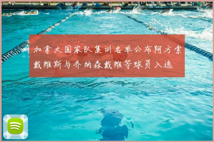 加拿大国家队集训名单公布阿方索戴维斯与乔纳森戴维等球员入选
