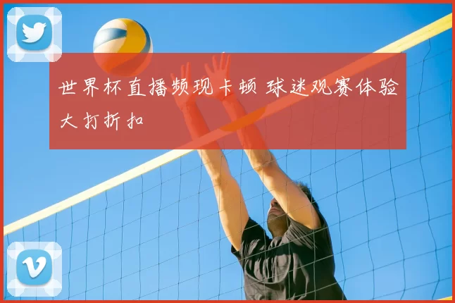 世界杯直播频现卡顿 球迷观赛体验大打折扣