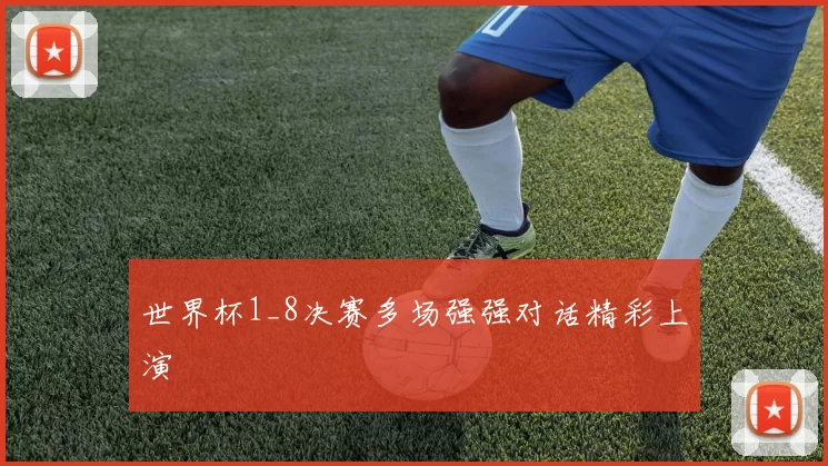 世界杯1_8决赛多场强强对话精彩上演