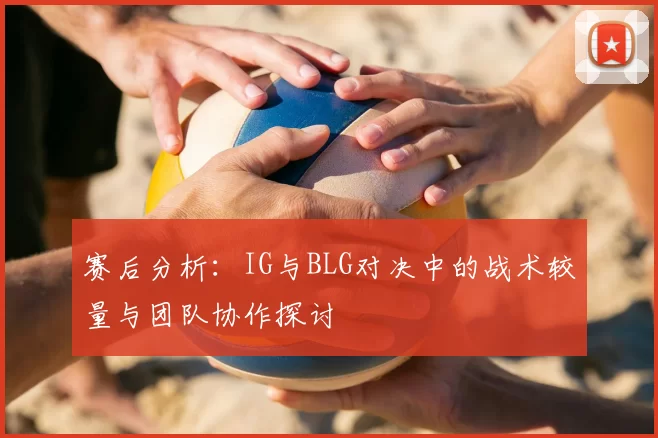 赛后分析：IG与BLG对决中的战术较量与团队协作探讨