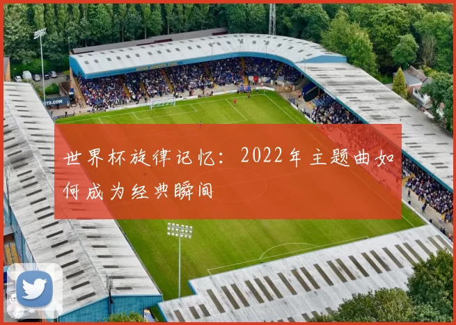 世界杯旋律记忆：2022年主题曲如何成为经典瞬间
