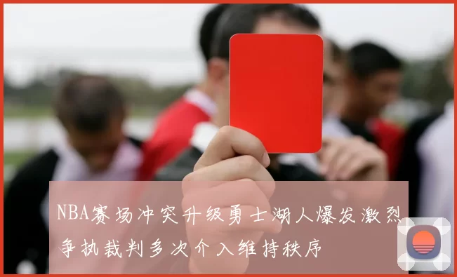 NBA赛场冲突升级勇士湖人爆发激烈争执裁判多次介入维持秩序