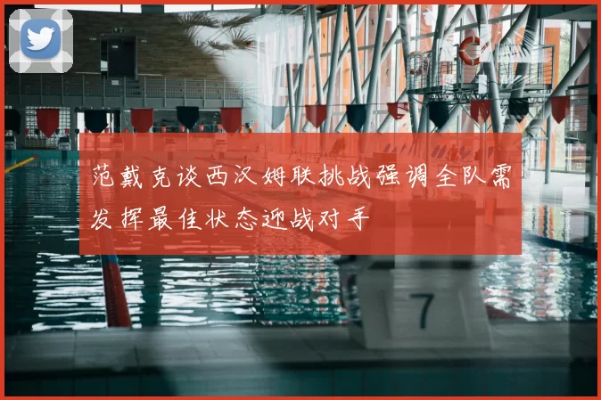 范戴克谈西汉姆联挑战强调全队需发挥最佳状态迎战对手