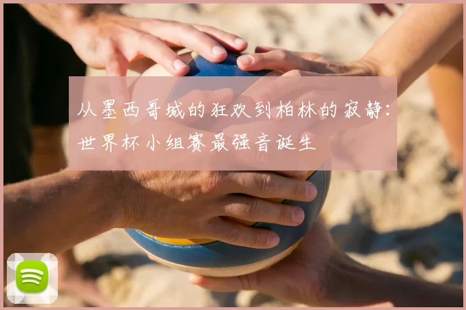 从墨西哥城的狂欢到柏林的寂静：世界杯小组赛最强音诞生