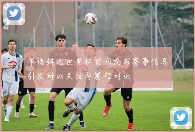 华语辩论世界杯官网发布赛事信息引发辩论关注与赛程讨论