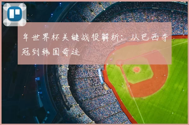 年世界杯关键战役解析：从巴西夺冠到韩国奇迹