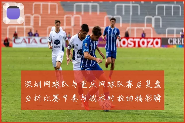 深圳网球队与重庆网球队赛后复盘分析比赛节奏与战术对抗的精彩瞬间