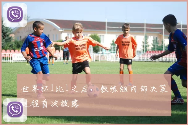 世界杯1比1之后，教练组内部决策过程首次披露