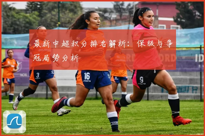 最新中超积分排名解析：保级与争冠局势分析