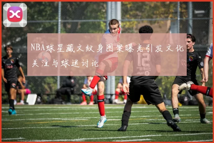 NBA球星藏文纹身图案曝光引发文化关注与球迷讨论