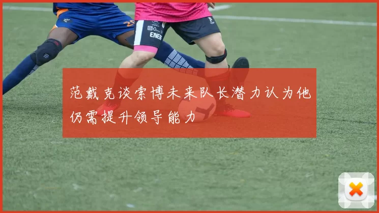 范戴克谈索博未来队长潜力认为他仍需提升领导能力