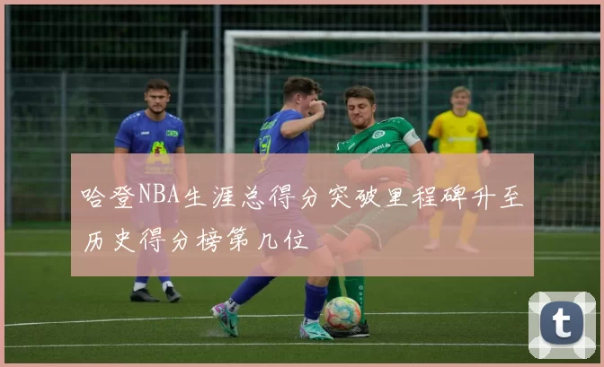 哈登NBA生涯总得分突破里程碑升至历史得分榜第几位