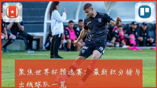 聚焦世界杯预选赛：最新积分榜与出线球队一览