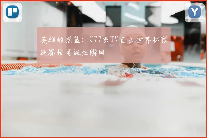 英雄的摇篮：C77典TV直击世界杯预选赛传奇诞生瞬间