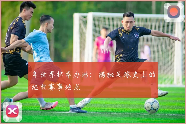 年世界杯举办地：揭秘足球史上的经典赛事地点