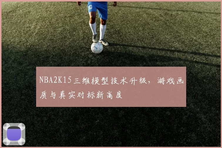 NBA2K15三维模型技术升级，游戏画质与真实对标新高度