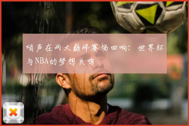 哨声在两大巅峰赛场回响：世界杯与NBA的梦想共鸣