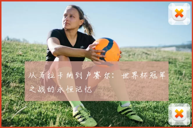 从马拉卡纳到卢赛尔：世界杯冠军之战的永恒记忆