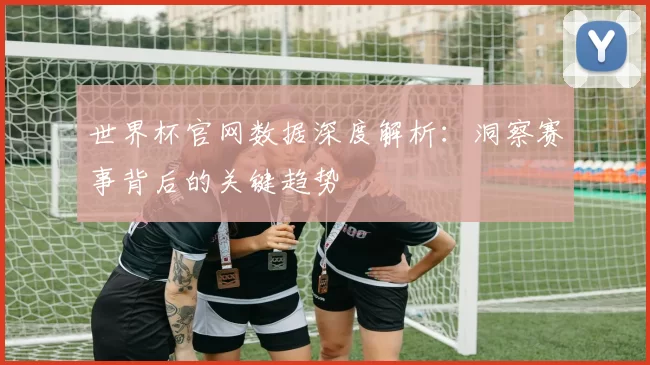 世界杯官网数据深度解析：洞察赛事背后的关键趋势