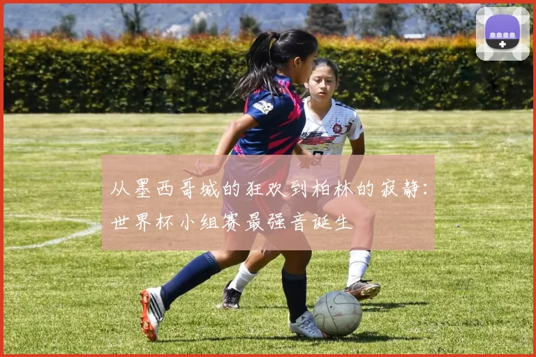 从墨西哥城的狂欢到柏林的寂静：世界杯小组赛最强音诞生