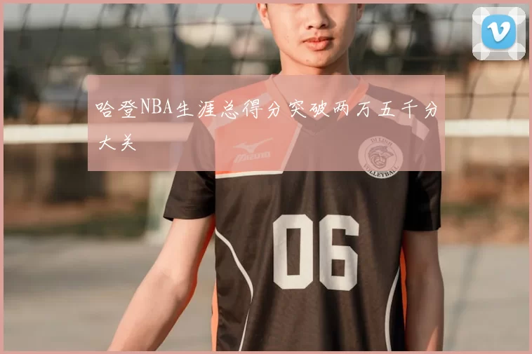 哈登NBA生涯总得分突破两万五千分大关