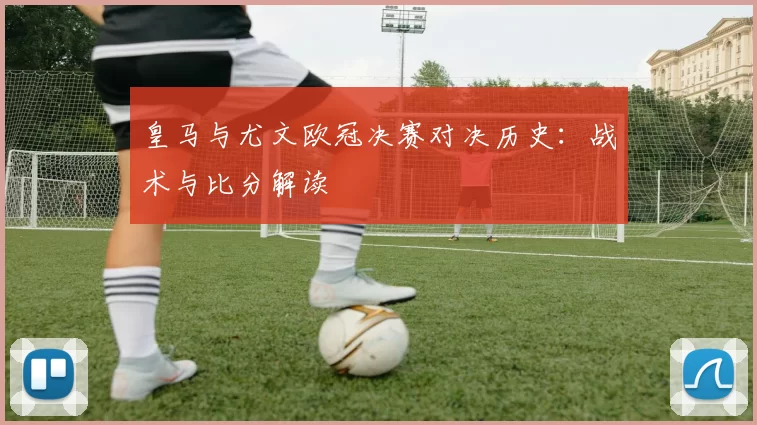 皇马与尤文欧冠决赛对决历史：战术与比分解读
