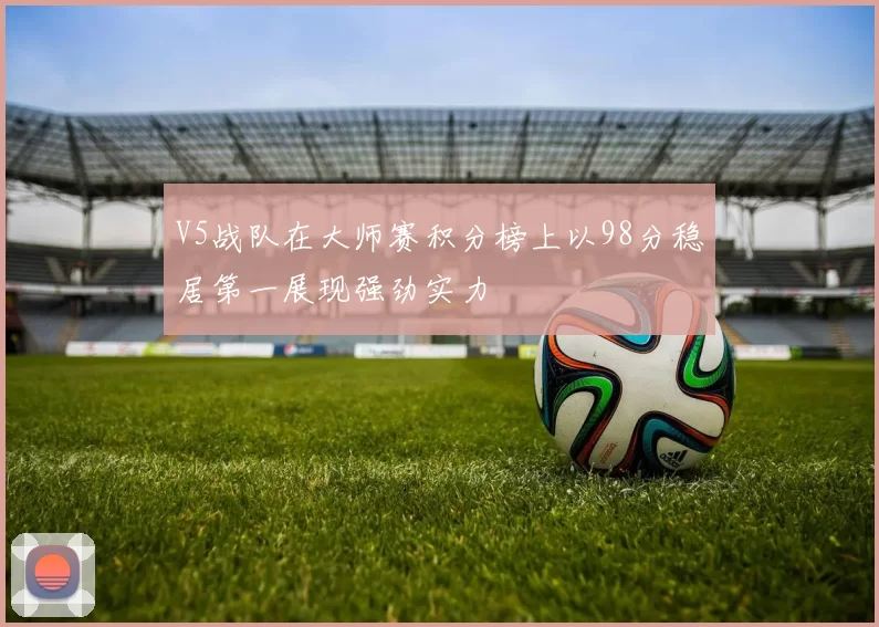 V5战队在大师赛积分榜上以98分稳居第一展现强劲实力