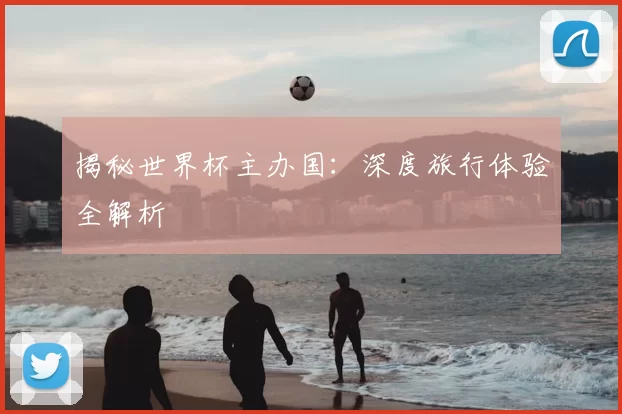揭秘世界杯主办国：深度旅行体验全解析