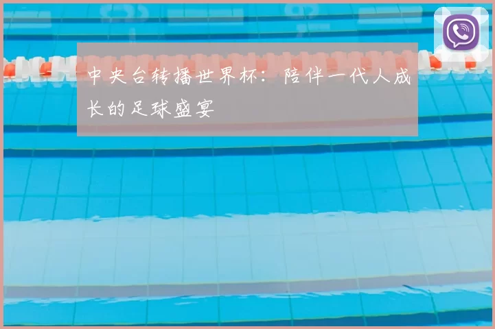 中央台转播世界杯：陪伴一代人成长的足球盛宴