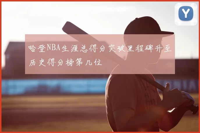 哈登NBA生涯总得分突破里程碑升至历史得分榜第几位