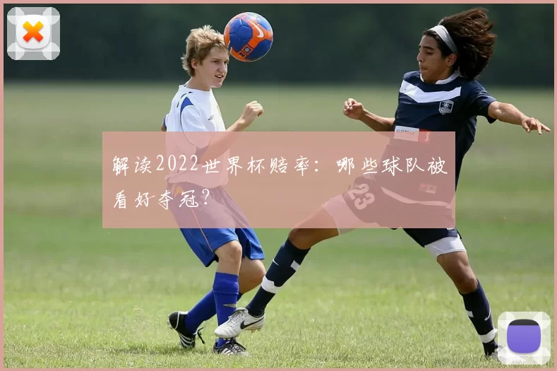 解读2022世界杯赔率:哪些球队被看好夺冠?