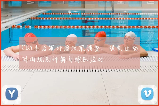 CBA季后赛外援政策调整：限制出场时间规则详解与球队应对