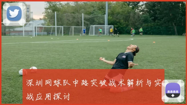 深圳网球队中路突破战术解析与实战应用探讨