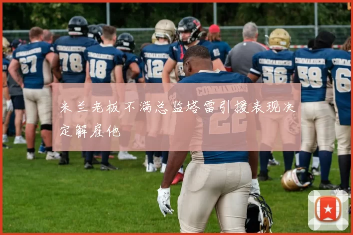 米兰老板不满总监塔雷引援表现决定解雇他