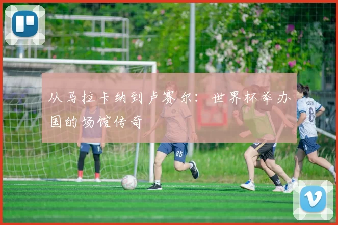 从马拉卡纳到卢赛尔：世界杯举办国的场馆传奇