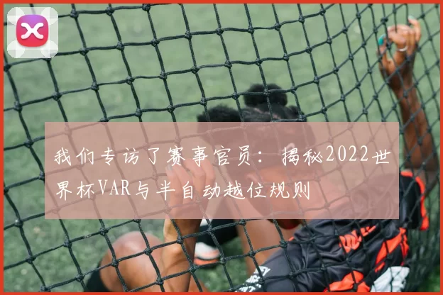 我们专访了赛事官员：揭秘2022世界杯VAR与半自动越位规则