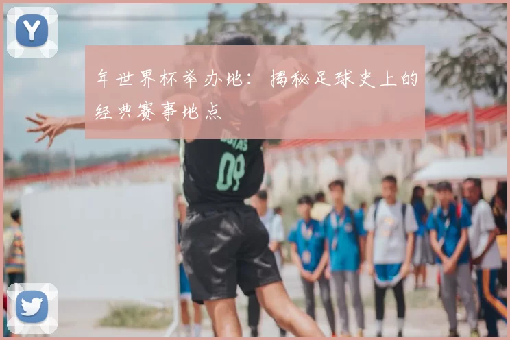 年世界杯举办地：揭秘足球史上的经典赛事地点