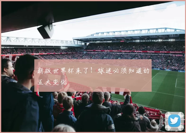 新版世界杯来了！球迷必须知道的五大变化