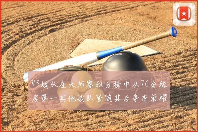 V5战队在大师赛积分榜中以76分稳居第一其他战队紧随其后争夺荣耀