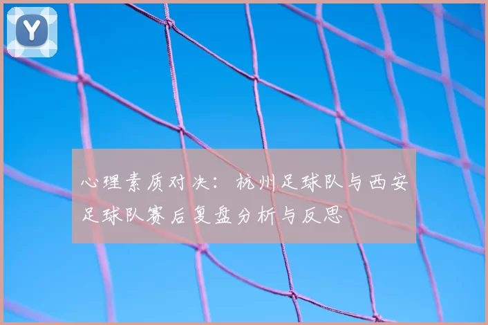 心理素质对决：杭州足球队与西安足球队赛后复盘分析与反思