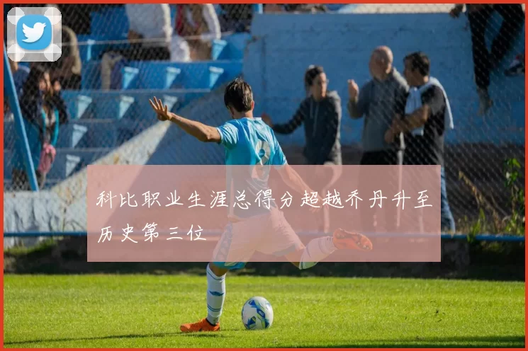 科比职业生涯总得分超越乔丹升至历史第三位