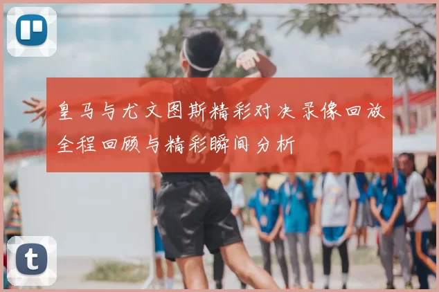 皇马与尤文图斯精彩对决录像回放全程回顾与精彩瞬间分析